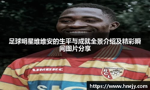 足球明星维维安的生平与成就全景介绍及精彩瞬间图片分享